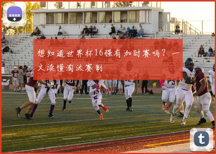 想知道世界杯16强有加时赛吗？一文读懂淘汰赛制