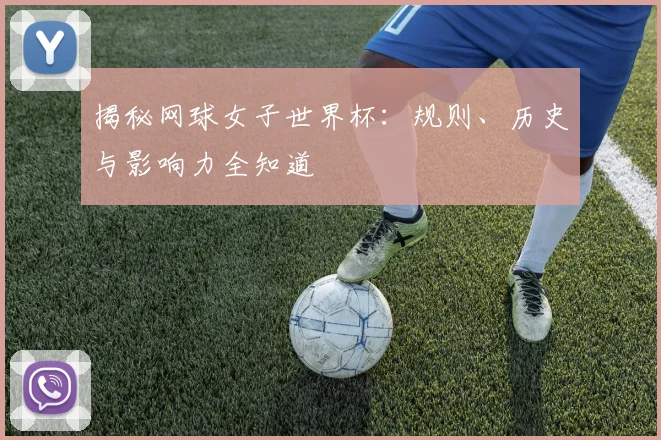揭秘网球女子世界杯:规则、历史与影响力全知道