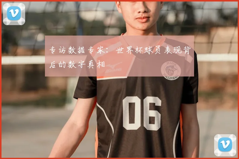 专访数据专家:世界杯球员表现背后的数字真相