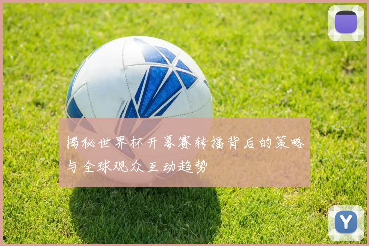 揭秘世界杯开幕赛转播背后的策略与全球观众互动趋势