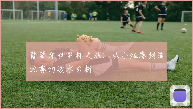 葡萄牙世界杯之旅：从小组赛到淘汰赛的战术分析