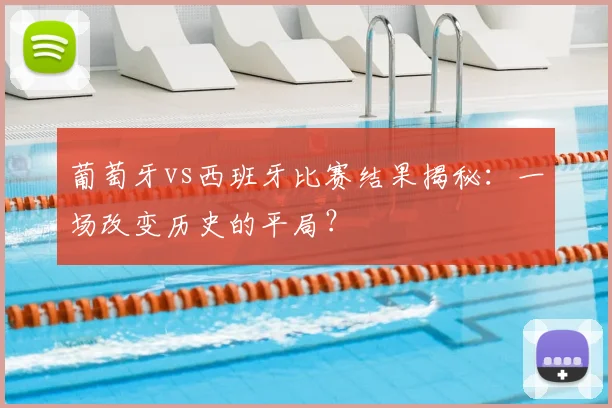 葡萄牙vs西班牙比赛结果揭秘：一场改变历史的平局？