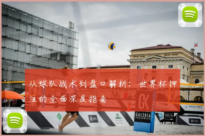 从球队战术到盘口解析:世界杯押注的全面深度指南