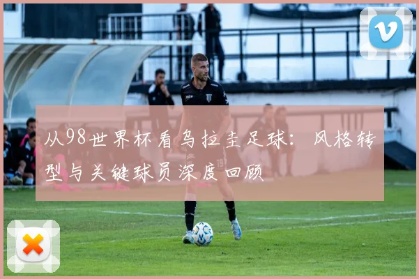 从98世界杯看乌拉圭足球:风格转型与关键球员深度回顾