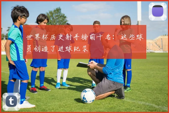 世界杯历史射手榜前十名:这些球员创造了进球纪录