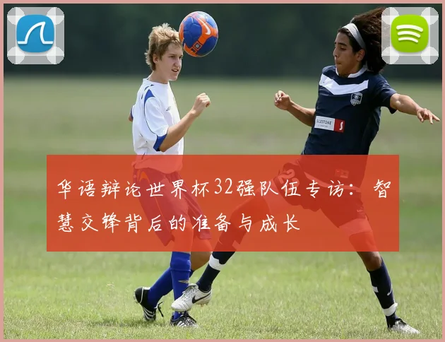 华语辩论世界杯32强队伍专访:智慧交锋背后的准备与成长