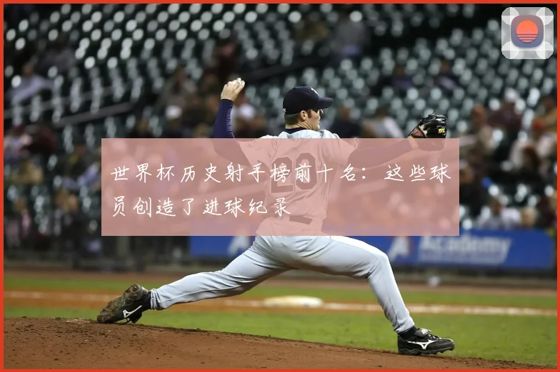 世界杯历史射手榜前十名:这些球员创造了进球纪录