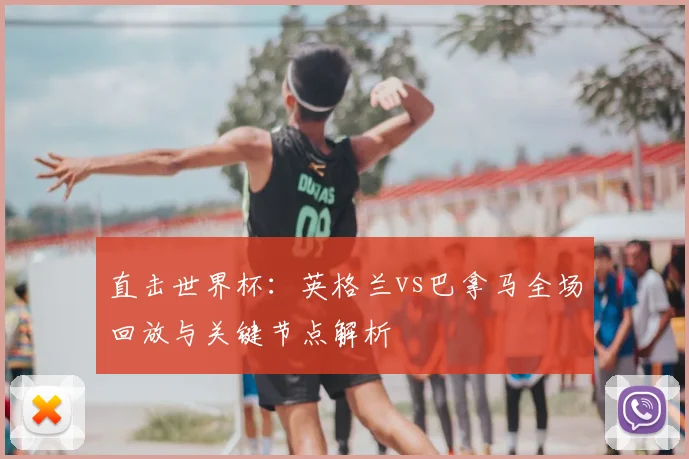 直击世界杯：英格兰vs巴拿马全场回放与关键节点解析