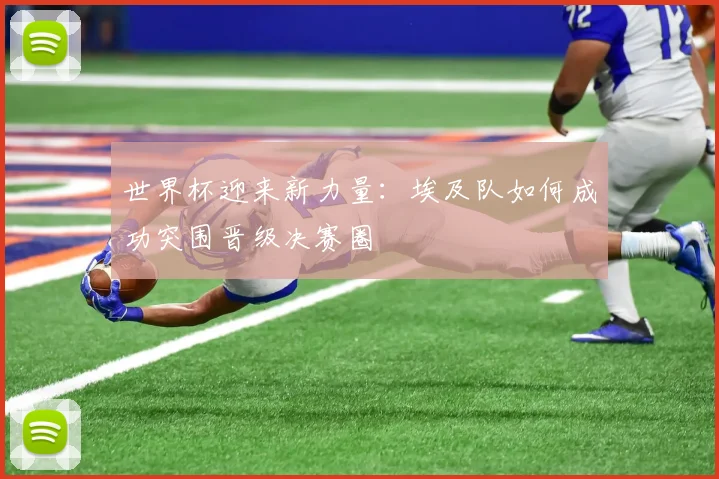 世界杯迎来新力量:埃及队如何成功突围晋级决赛圈