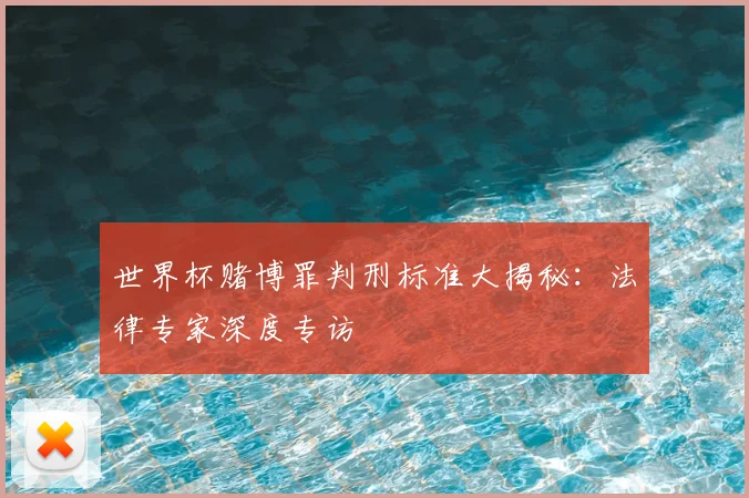 世界杯赌博罪判刑标准大揭秘:法律专家深度专访