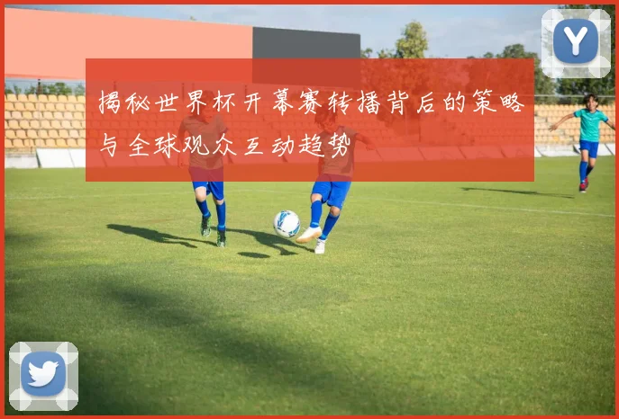 揭秘世界杯开幕赛转播背后的策略与全球观众互动趋势