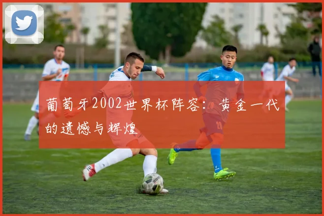葡萄牙2002世界杯阵容：黄金一代的遗憾与辉煌