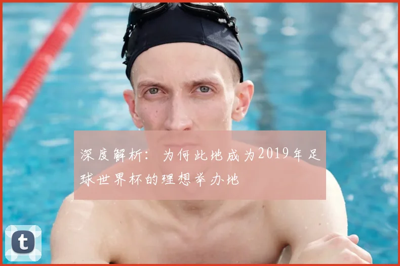 深度解析：为何此地成为2019年足球世界杯的理想举办地