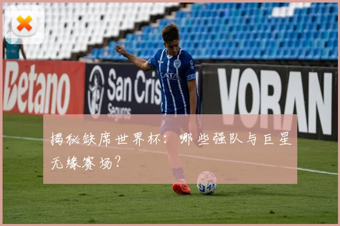揭秘缺席世界杯：哪些强队与巨星无缘赛场？