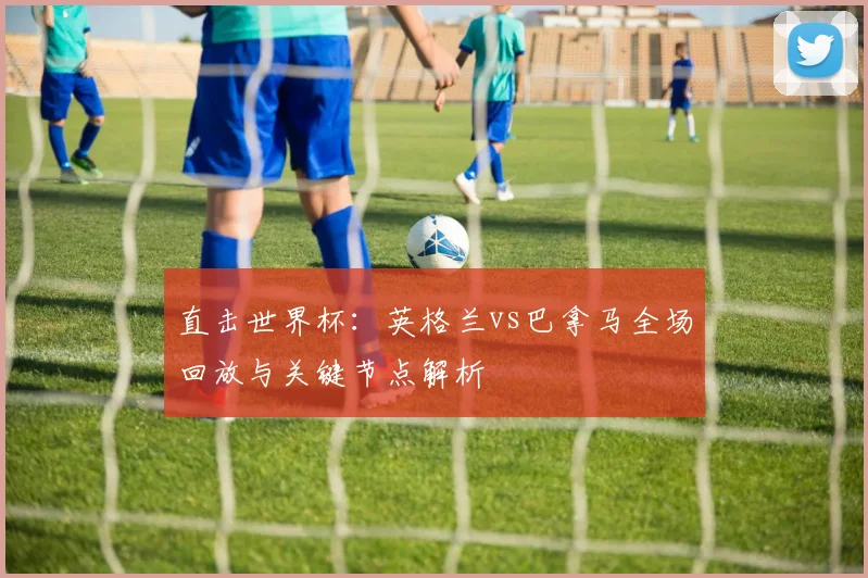 直击世界杯：英格兰vs巴拿马全场回放与关键节点解析