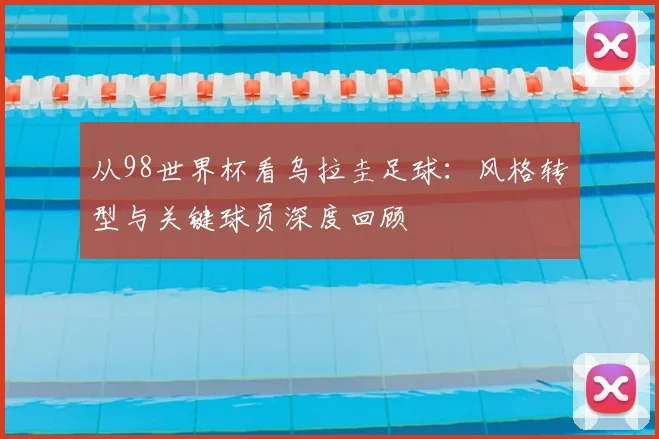 从98世界杯看乌拉圭足球:风格转型与关键球员深度回顾