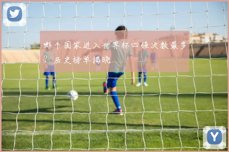 哪个国家进入世界杯四强次数最多?历史榜单揭晓