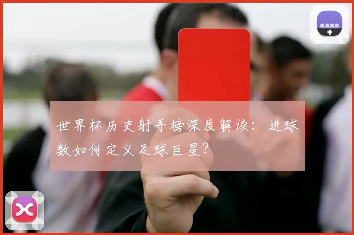 世界杯历史射手榜深度解读:进球数如何定义足球巨星?