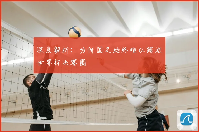 深度解析:为何国足始终难以跨进世界杯决赛圈