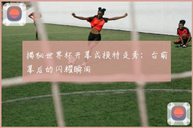 揭秘世界杯开幕式模特走秀：台前幕后的闪耀瞬间
