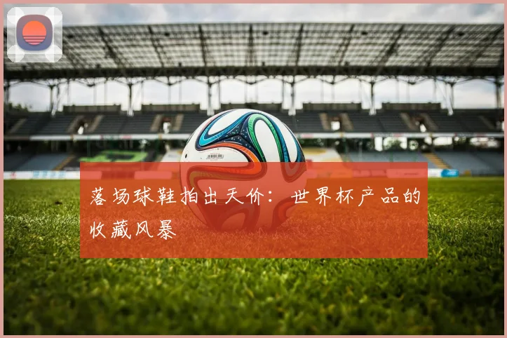 落场球鞋拍出天价：世界杯产品的收藏风暴